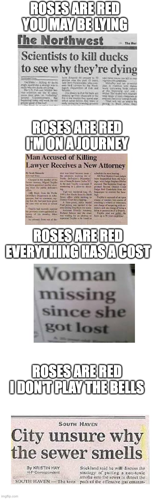 Roses are red, This is a long meme. There's 4 News Headlines here, or so it may seem. | ROSES ARE RED
YOU MAY BE LYING; ROSES ARE RED
I'M ON A JOURNEY; ROSES ARE RED
EVERYTHING HAS A COST; ROSES ARE RED
I DON'T PLAY THE BELLS | image tagged in memes,roses are red | made w/ Imgflip meme maker