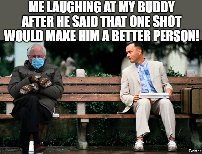 YOU GOT FOOLED | ME LAUGHING AT MY BUDDY AFTER HE SAID THAT ONE SHOT WOULD MAKE HIM A BETTER PERSON! | image tagged in forrest burny | made w/ Imgflip meme maker