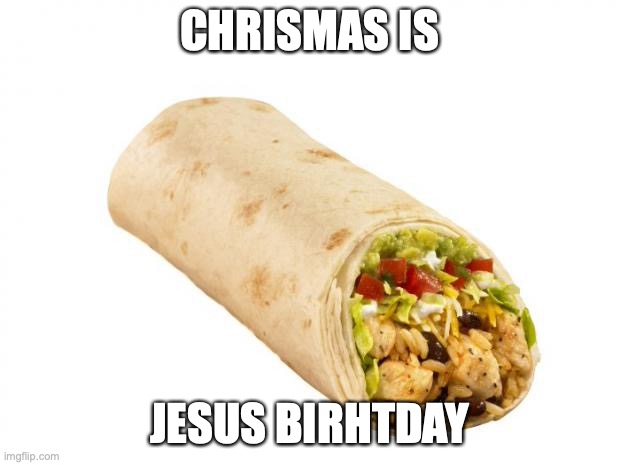CHRISMA BURTUI | CHRISMAS IS; JESUS BIRHTDAY | image tagged in burrito,jes,jesus,christmas,amen | made w/ Imgflip meme maker