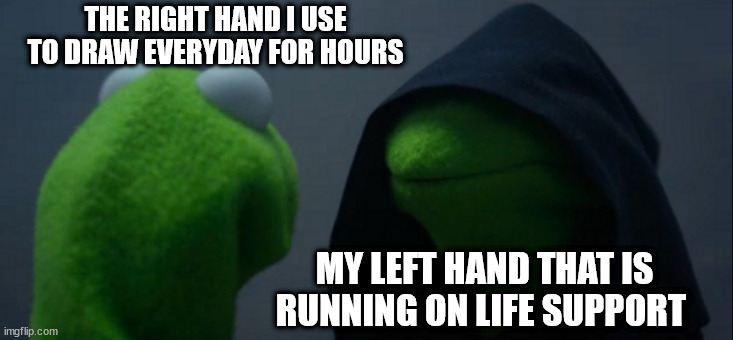 i dont get why my left hurts more than my right | THE RIGHT HAND I USE TO DRAW EVERYDAY FOR HOURS; MY LEFT HAND THAT IS RUNNING ON LIFE SUPPORT | image tagged in memes,evil kermit | made w/ Imgflip meme maker