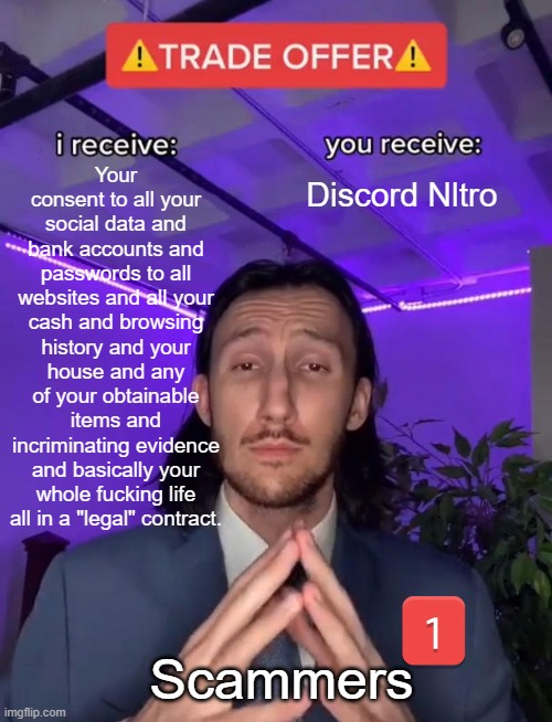 Claim your free Nitro :D | Your consent to all your social data and bank accounts and passwords to all websites and all your cash and browsing history and your house and any of your obtainable items and incriminating evidence and basically your whole fucking life all in a "legal" contract. Discord Nltro; Scammers | image tagged in trade offer,discord,trade,memes | made w/ Imgflip meme maker