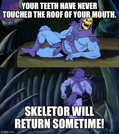 Skeletor disturbing facts | YOUR TEETH HAVE NEVER TOUCHED THE ROOF OF YOUR MOUTH. SKELETOR WILL RETURN SOMETIME! | image tagged in skeletor disturbing facts | made w/ Imgflip meme maker