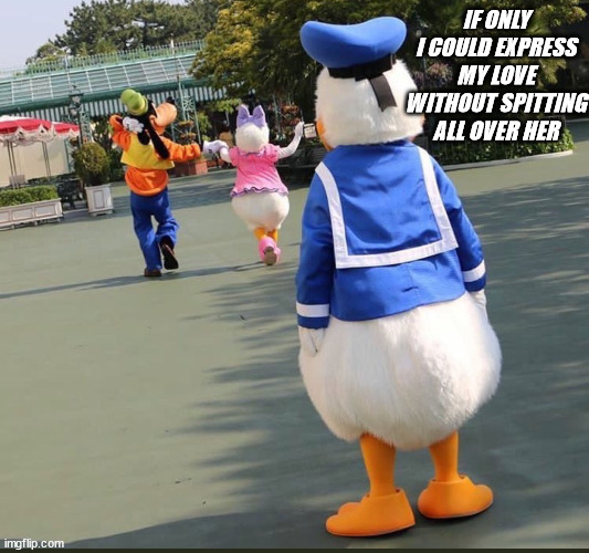 Goofy, Donald Duck, Daisy Duck | IF ONLY I COULD EXPRESS MY LOVE WITHOUT SPITTING ALL OVER HER | image tagged in goofy donald duck daisy duck | made w/ Imgflip meme maker