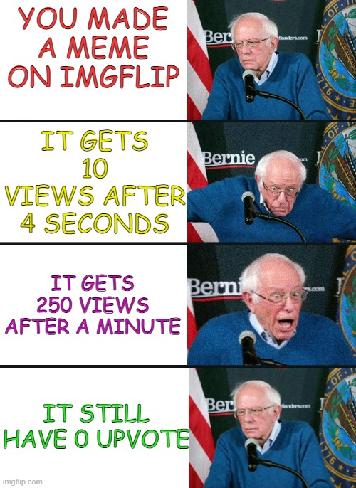 Sad reality | YOU MADE A MEME ON IMGFLIP; IT GETS 10 VIEWS AFTER 4 SECONDS; IT GETS 250 VIEWS AFTER A MINUTE; IT STILL HAVE 0 UPVOTE | image tagged in bernie reaction bad good good bad,imgflip,relatable,memes | made w/ Imgflip meme maker