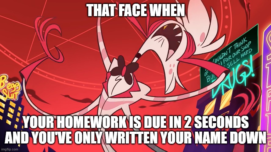 THAT FACE WHEN; YOUR HOMEWORK IS DUE IN 2 SECONDS AND YOU'VE ONLY WRITTEN YOUR NAME DOWN | image tagged in hazbin hotel | made w/ Imgflip meme maker