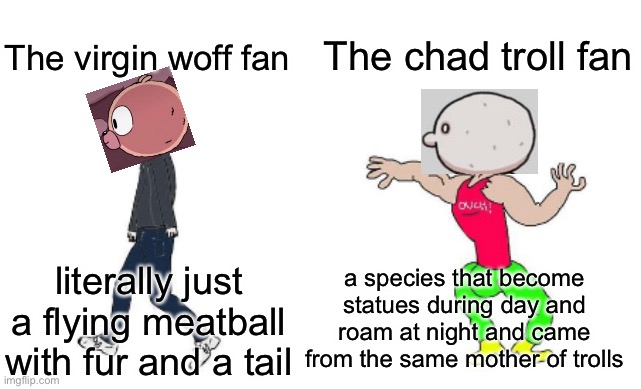 Virgin vs Chad | The chad troll fan; The virgin woff fan; a species that become statues during day and roam at night and came from the same mother of trolls; literally just a flying meatball with fur and a tail | image tagged in virgin vs chad | made w/ Imgflip meme maker