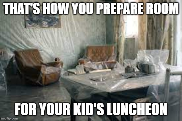 kid's lunch | THAT'S HOW YOU PREPARE ROOM; FOR YOUR KID'S LUNCHEON | image tagged in parenting,kids,fun,true story bro | made w/ Imgflip meme maker