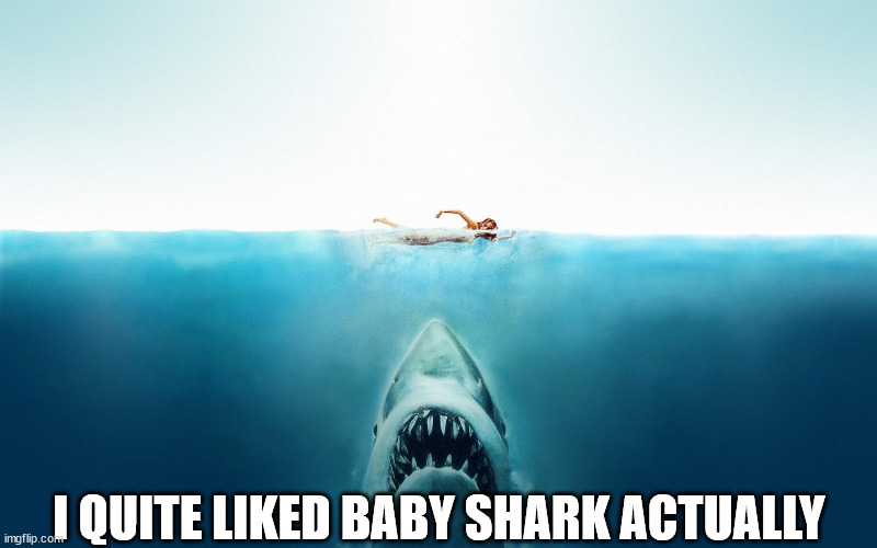 Jaws | I QUITE LIKED BABY SHARK ACTUALLY | image tagged in jaws | made w/ Imgflip meme maker