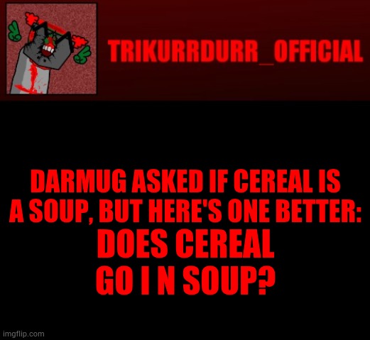 Tricky's Jonathan Rip-Off template | DARMUG ASKED IF CEREAL IS A SOUP, BUT HERE'S ONE BETTER:; DOES CEREAL GO I N SOUP? | image tagged in tricky's jonathan rip-off template | made w/ Imgflip meme maker