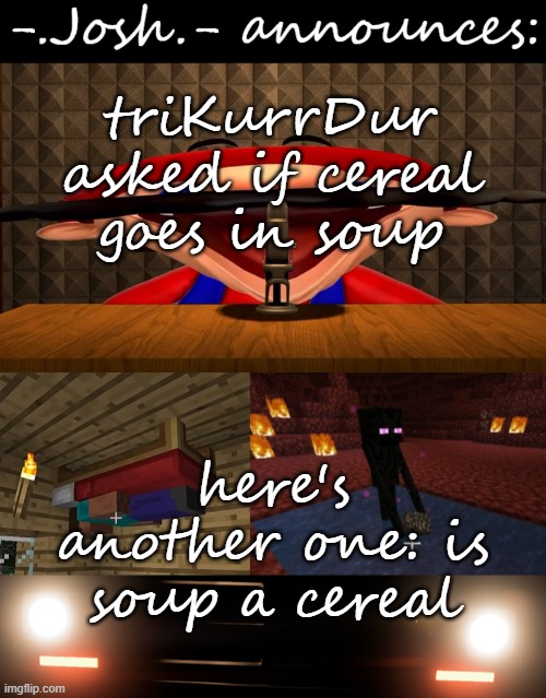 is soup a cereal? | triKurrDur asked if cereal goes in soup; here's another one: is soup a cereal | image tagged in josh's announcement temp by josh | made w/ Imgflip meme maker