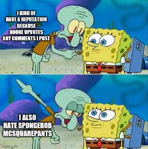 Talk To Spongebob Meme | I KIND OF HAVE A REPUTATION BECAUSE NOONE UPVOTES ANY COMMENTS I POST; I ALSO HATE SPONGEBOB MCSQUAREPANTS | image tagged in memes,talk to spongebob | made w/ Imgflip meme maker