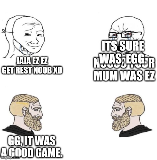 Chad we know | JAJA EZ EZ GET REST NOOB XD NOOOO YOUR MUM WAS EZ GG, IT WAS A GOOD GAME. ITS SURE WAS, GG. | image tagged in chad we know | made w/ Imgflip meme maker