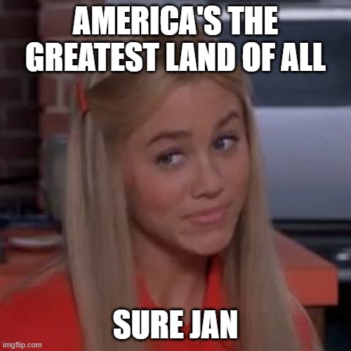 Sure Jan | AMERICA'S THE GREATEST LAND OF ALL; SURE JAN | image tagged in sure jan | made w/ Imgflip meme maker