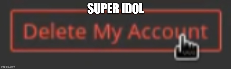 delete my account | SUPER IDOL | image tagged in delete my account | made w/ Imgflip meme maker