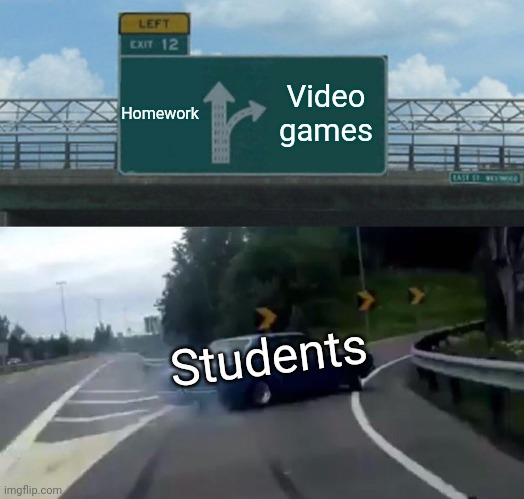 Left Exit 12 Off Ramp Meme | Homework; Video games; Students | image tagged in memes,left exit 12 off ramp | made w/ Imgflip meme maker