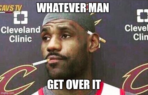 Lebron cigarette  | WHATEVER MAN; GET OVER IT | image tagged in lebron cigarette | made w/ Imgflip meme maker