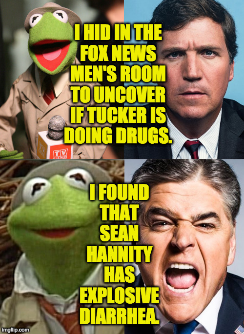He does and doesn't want it to get out  ( : | I HID IN THE
FOX NEWS
MEN'S ROOM
TO UNCOVER
IF TUCKER IS
DOING DRUGS. | image tagged in memes,tucker carlson,sean hannity,fox news,explosive diarrhea,kermit the frog | made w/ Imgflip meme maker