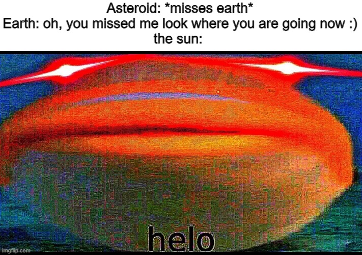 a mock meme | Asteroid: *misses earth*
Earth: oh, you missed me look where you are going now :)
the sun: | image tagged in helo fish deep fried | made w/ Imgflip meme maker