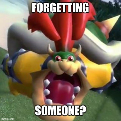 Bowser on LSD | FORGETTING SOMEONE? | image tagged in bowser on lsd | made w/ Imgflip meme maker