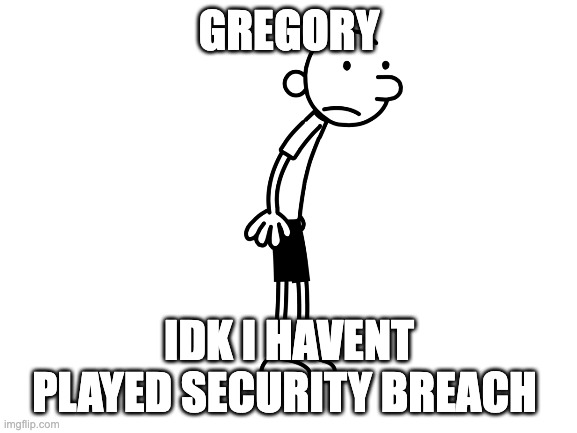 this is gregory guys 100 percent him (this is a joke) | GREGORY; IDK I HAVENT PLAYED SECURITY BREACH | image tagged in blank white template | made w/ Imgflip meme maker