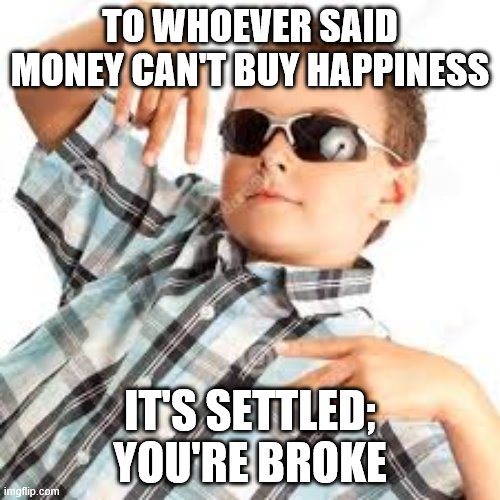Cool kid sunglasses | TO WHOEVER SAID MONEY CAN'T BUY HAPPINESS; IT'S SETTLED; YOU'RE BROKE | image tagged in cool kid sunglasses | made w/ Imgflip meme maker