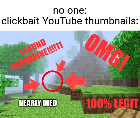  no one:
clickbait YouTube thumbnails:; OMG! I FOUND HEROBRINE!!!!11; 100% LEGIT; NEARLY DIED | image tagged in memes,minecraft,herobrine,clickbait,youtube | made w/ Imgflip meme maker