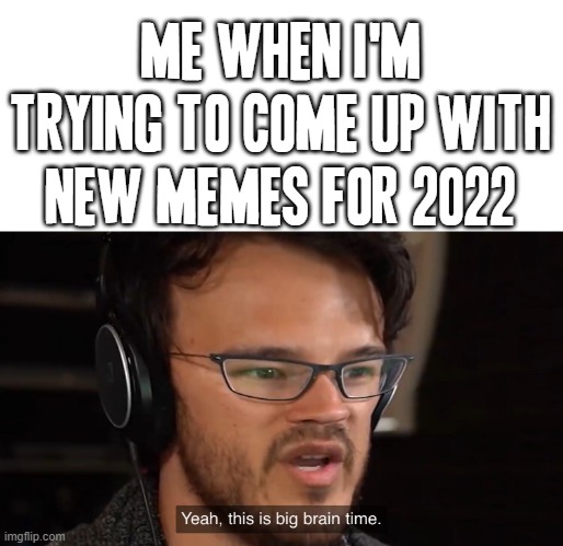 Any suggestions for memes for 2022 i'm all open to any and all suggestions so please feel free to suggest them to me :) | ME WHEN I'M TRYING TO COME UP WITH NEW MEMES FOR 2022 | image tagged in yeah this is big brain time,memes,new ideas,2022 | made w/ Imgflip meme maker