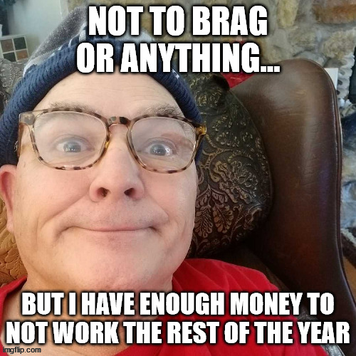 durl earl | NOT TO BRAG OR ANYTHING... BUT I HAVE ENOUGH MONEY TO NOT WORK THE REST OF THE YEAR | image tagged in durl earl | made w/ Imgflip meme maker