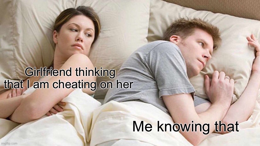 Being cheated on | Girlfriend thinking that I am cheating on her; Me knowing that | image tagged in memes,i bet he's thinking about other women | made w/ Imgflip meme maker