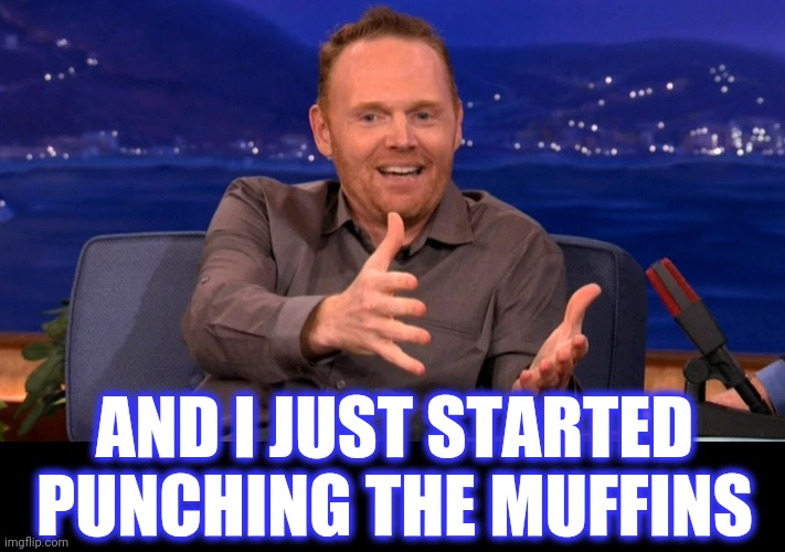 Bill Burr | AND I JUST STARTED PUNCHING THE MUFFINS | image tagged in bill burr | made w/ Imgflip meme maker