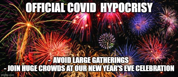 COVID hypocricy |  OFFICIAL COVID  HYPOCRISY; -  AVOID LARGE GATHERINGS 
- JOIN HUGE CROWDS AT OUR NEW YEAR'S EVE CELEBRATION | image tagged in colorful fireworks,covid19 | made w/ Imgflip meme maker