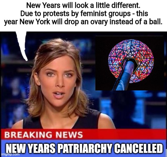Happy New Years ImgFlip!  May 2022 be filled with upvotes | New Years will look a little different.  Due to protests by feminist groups - this year New York will drop an ovary instead of a ball. NEW YEARS PATRIARCHY CANCELLED | image tagged in breaking news,happy new year,balls | made w/ Imgflip meme maker