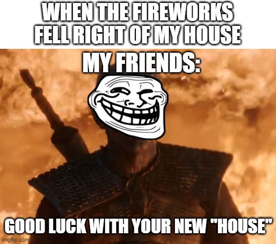 i mean the new year's eve fireworks | WHEN THE FIREWORKS FELL RIGHT OF MY HOUSE; MY FRIENDS:; GOOD LUCK WITH YOUR NEW "HOUSE" | image tagged in night king smirk | made w/ Imgflip meme maker