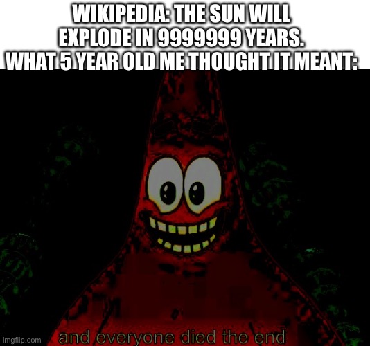 Deadbob killpants | WIKIPEDIA: THE SUN WILL EXPLODE IN 9999999 YEARS.
WHAT 5 YEAR OLD ME THOUGHT IT MEANT: | image tagged in dark star,relatable,haha money printer go brrr,stop reading the tags | made w/ Imgflip meme maker