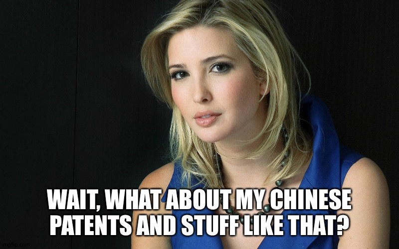 Ivanka Trump | WAIT, WHAT ABOUT MY CHINESE PATENTS AND STUFF LIKE THAT? | image tagged in ivanka trump | made w/ Imgflip meme maker