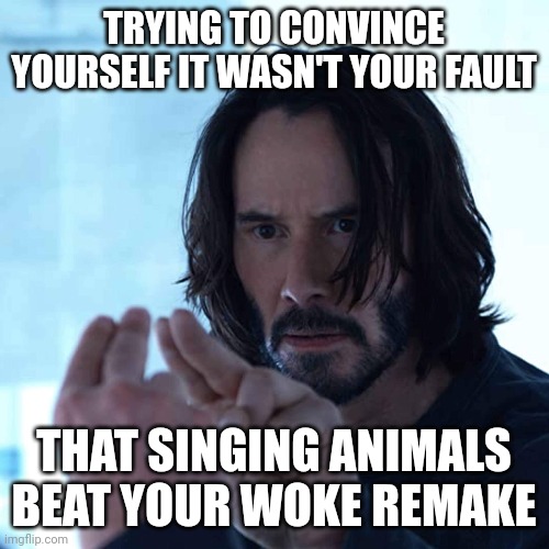 Oneless | TRYING TO CONVINCE YOURSELF IT WASN'T YOUR FAULT; THAT SINGING ANIMALS BEAT YOUR WOKE REMAKE | image tagged in matrix,keanu,the one | made w/ Imgflip meme maker