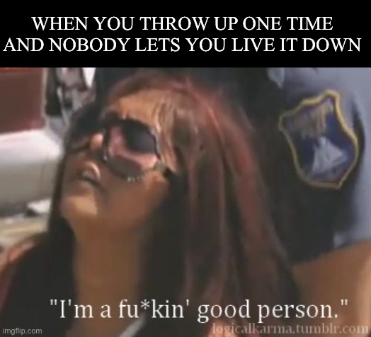 I like to drink ok? | WHEN YOU THROW UP ONE TIME AND NOBODY LETS YOU LIVE IT DOWN | image tagged in i m a f ckin good person | made w/ Imgflip meme maker