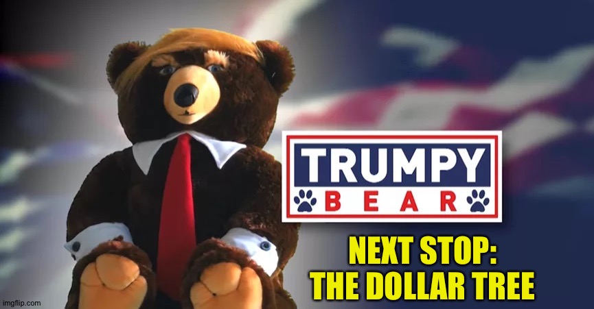 Trumpy Bear | NEXT STOP:
THE DOLLAR TREE | image tagged in trumpy bear | made w/ Imgflip meme maker