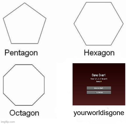 Pentagon Hexagon Octagon | yourworldisgone | image tagged in memes,pentagon hexagon octagon | made w/ Imgflip meme maker