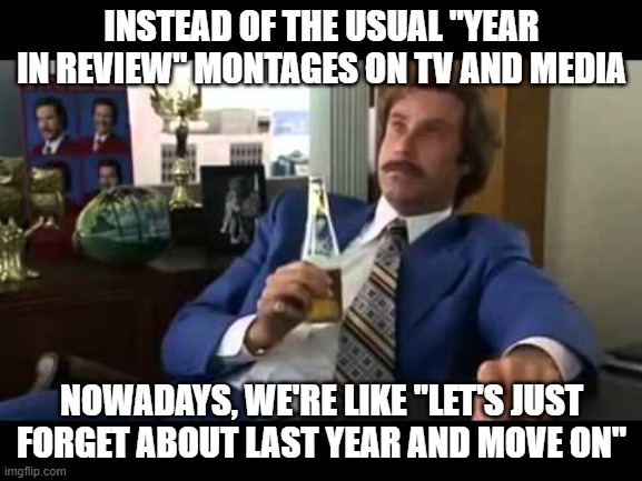Well That Escalated Quickly Meme | INSTEAD OF THE USUAL "YEAR IN REVIEW" MONTAGES ON TV AND MEDIA; NOWADAYS, WE'RE LIKE "LET'S JUST FORGET ABOUT LAST YEAR AND MOVE ON" | image tagged in memes,well that escalated quickly | made w/ Imgflip meme maker