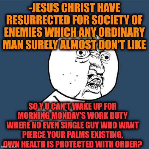 -Be brave on moving leg. |  -JESUS CHRIST HAVE RESURRECTED FOR SOCIETY OF ENEMIES WHICH ANY ORDINARY MAN SURELY ALMOST DON'T LIKE; SO Y U CAN'T WAKE UP FOR MORNING MONDAY'S WORK DUTY WHERE NO EVEN SINGLE GUY WHO WANT PIERCE YOUR PALMS EXISTING, OWN HEALTH IS PROTECTED WITH ORDER? | image tagged in memes,y u no,buddy christ,resurrection,i hate mondays,goku sleeping wake up | made w/ Imgflip meme maker