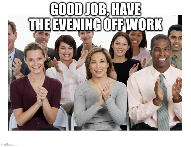 People Clapping | GOOD JOB, HAVE THE EVENING OFF WORK | image tagged in people clapping | made w/ Imgflip meme maker