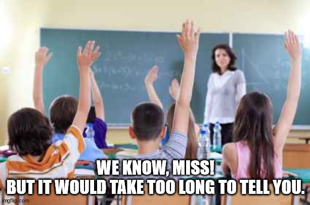 Classroom | WE KNOW, MISS!
BUT IT WOULD TAKE TOO LONG TO TELL YOU. | image tagged in classroom | made w/ Imgflip meme maker