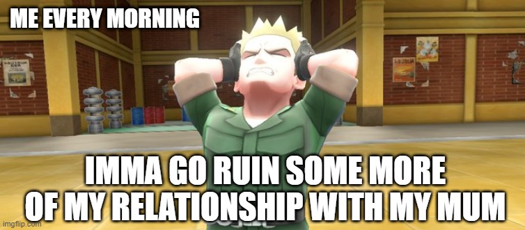 Lt. Surge In Pain | ME EVERY MORNING; IMMA GO RUIN SOME MORE OF MY RELATIONSHIP WITH MY MUM | image tagged in lt surge in pain | made w/ Imgflip meme maker