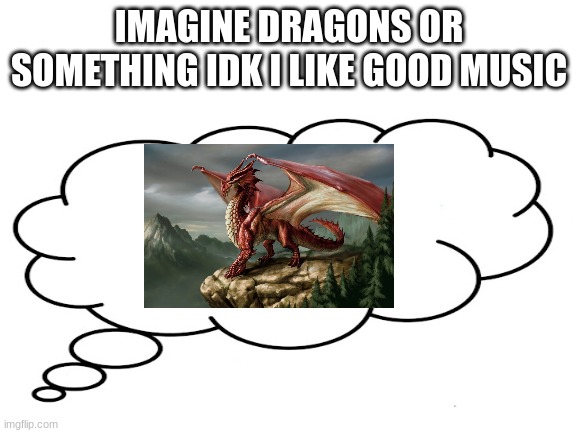 ok | IMAGINE DRAGONS OR SOMETHING IDK I LIKE GOOD MUSIC | image tagged in memes,funny,music | made w/ Imgflip meme maker