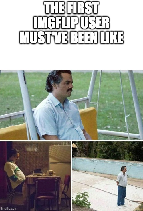 Forever alone | THE FIRST IMGFLIP USER MUST'VE BEEN LIKE | image tagged in forever alone | made w/ Imgflip meme maker