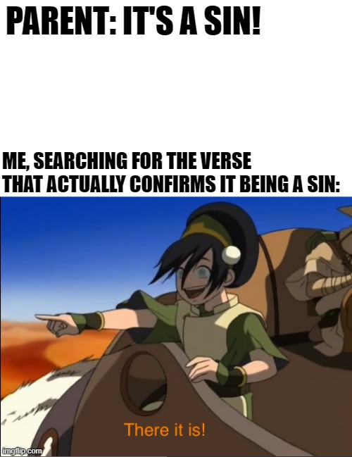 Aha! I see! | PARENT: IT'S A SIN! ME, SEARCHING FOR THE VERSE THAT ACTUALLY CONFIRMS IT BEING A SIN: | image tagged in there it is,moving hearts,memes,funny,toph,avatar the last airbender | made w/ Imgflip meme maker