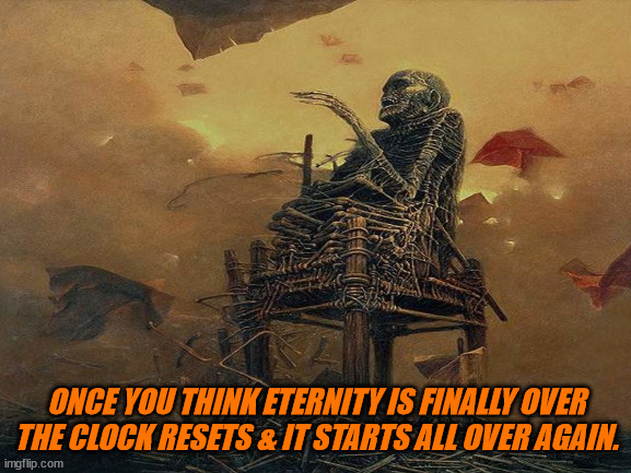 JD140 | ONCE YOU THINK ETERNITY IS FINALLY OVER THE CLOCK RESETS & IT STARTS ALL OVER AGAIN. | image tagged in philosophy | made w/ Imgflip meme maker