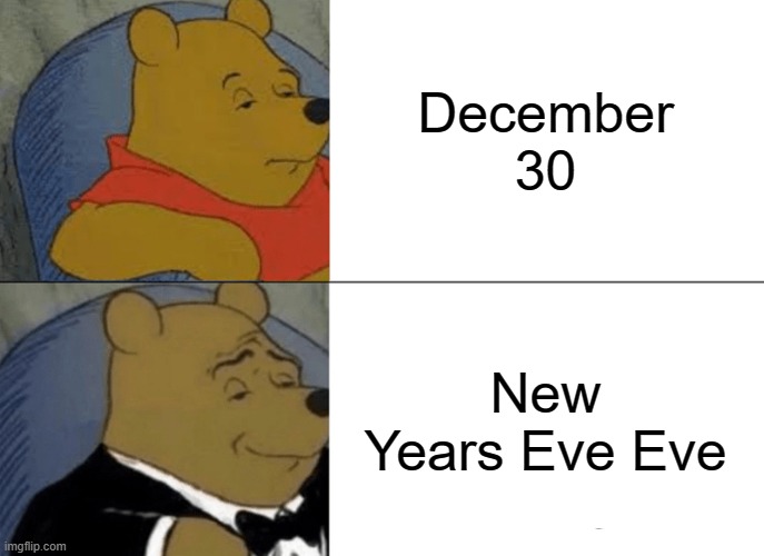 Tuxedo Winnie The Pooh | December 30; New Years Eve Eve | image tagged in memes,tuxedo winnie the pooh | made w/ Imgflip meme maker