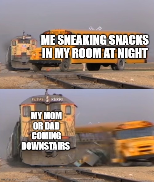 A train hitting a school bus | ME SNEAKING SNACKS IN MY ROOM AT NIGHT; MY MOM OR DAD COMING DOWNSTAIRS | image tagged in a train hitting a school bus | made w/ Imgflip meme maker